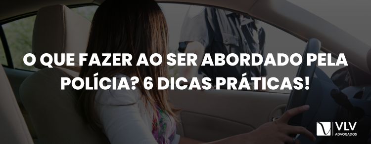 O que fazer ao ser abordado pela polícia? 6 dicas práticas!