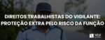 Direitos trabalhistas do vigilante: quais são? - VLV Advogados