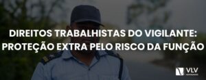 Direitos trabalhistas do vigilante: quais são? - VLV Advogados