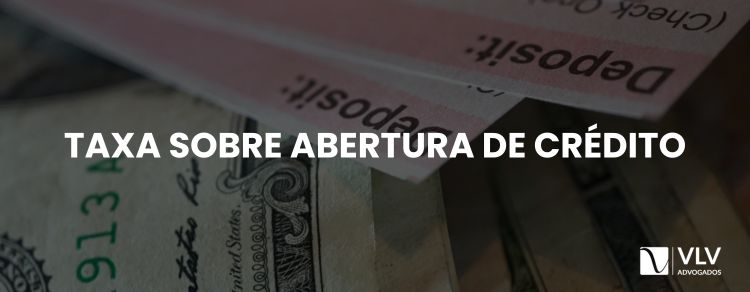 Taxa de abertura de crédito: ainda pode ser cobrada?